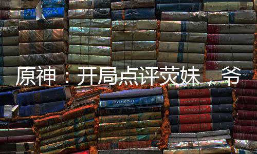 原神：開(kāi)局點(diǎn)評(píng)熒妹，爺破防了