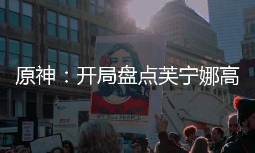 原神：開局盤點(diǎn)芙寧娜高光名場(chǎng)面