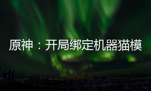 原神：開局綁定機器貓模板！