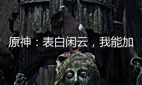 原神：表白閑云，我能加載詞條