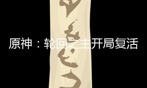原神：輪回之主開(kāi)局復(fù)活雷電真