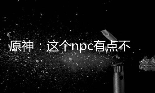 原神：這個npc有點不對勁！
