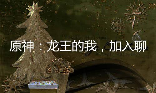 原神：龍王的我，加入聊天群！