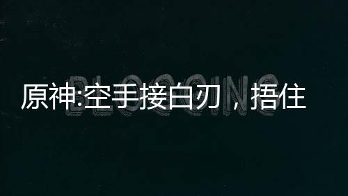 原神:空手接白刃，捂住奶香一刀