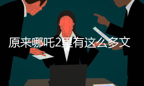 原來哪吒2里有這么多文物彩蛋，導(dǎo)演匠心獨(dú)具致敬歷史傳承