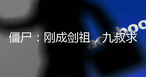 僵尸：剛成劍祖，九叔求我出山
