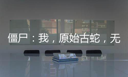 僵尸：我，原始古蛇，無限進(jìn)化