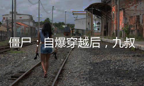 僵尸：自爆穿越后，九叔人麻了！