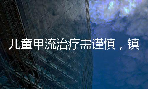 兒童甲流治療需謹(jǐn)慎，鎮(zhèn)咳藥使用需特別關(guān)注