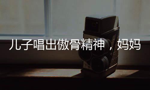 兒子唱出傲骨精神，媽媽教訓背后的成長故事