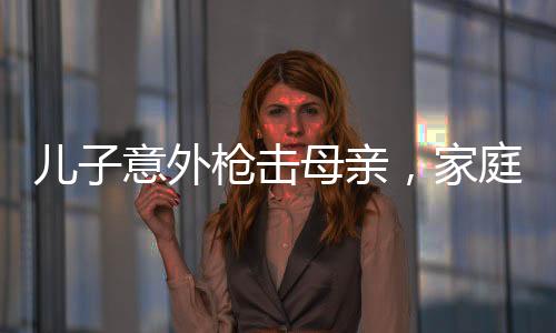 兒子意外槍擊母親，家庭悲劇震驚社會(huì)