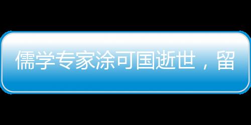 儒學(xué)專家涂可國逝世，留下豐富學(xué)術(shù)遺產(chǎn)