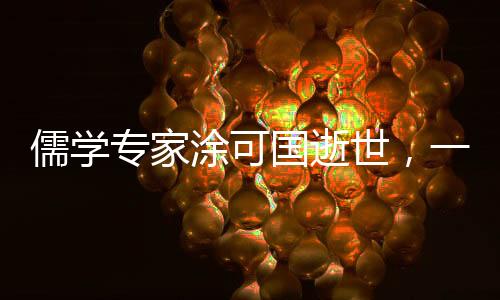 儒學(xué)專家涂可國逝世，一生獻身于中華優(yōu)秀傳統(tǒng)文化的傳承與發(fā)展