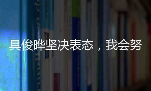 具俊曄堅決表態(tài)，我會努力撐下去