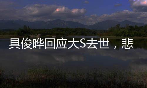 具俊曄回應(yīng)大S去世，悲痛與堅(jiān)強(qiáng)，情感的真摯告白