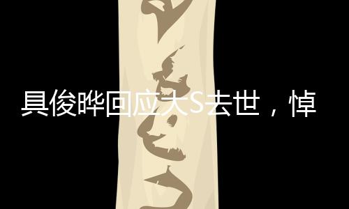 具俊曄回應(yīng)大S去世，悼念與堅(jiān)強(qiáng)，情感的真摯表達(dá)