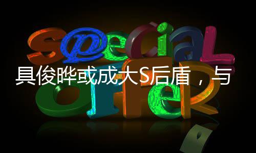 具俊曄或成大S后盾，與汪小菲繼續(xù)法律博弈