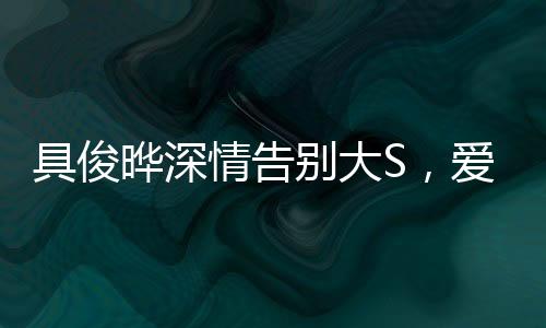具俊曄深情告別大S，愛情落幕，友誼長存