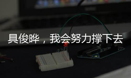 具俊曄，我會(huì)努力撐下去——面對(duì)挑戰(zhàn)的決心與勇氣