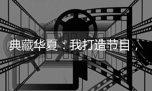 典藏華夏：我打造節(jié)目，對話古今