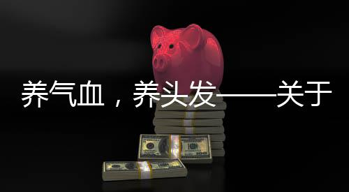 養(yǎng)氣血，養(yǎng)頭發(fā)——關(guān)于氣血與頭發(fā)健康的研究與探討