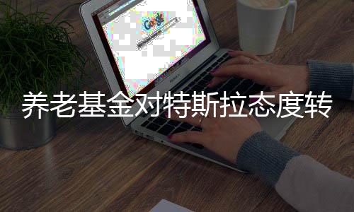 養(yǎng)老基金對特斯拉態(tài)度轉(zhuǎn)變，黑化引發(fā)業(yè)界熱議
