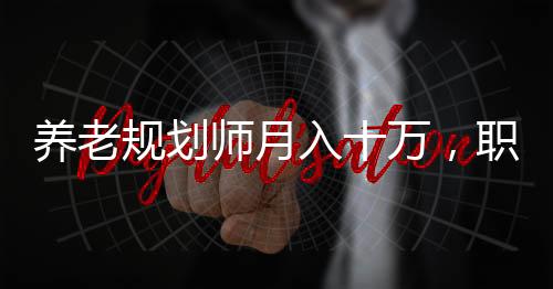 養(yǎng)老規(guī)劃師月入十萬，職業(yè)前景、挑戰(zhàn)與成功的秘訣