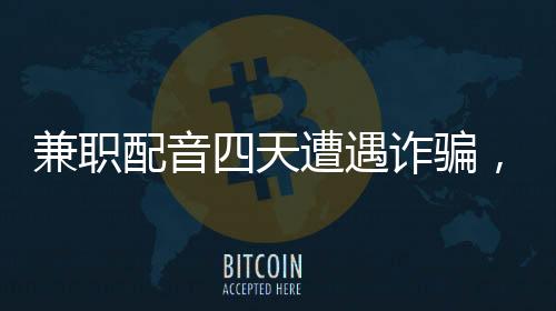兼職配音四天遭遇詐騙，六十六萬瞬間化為泡影