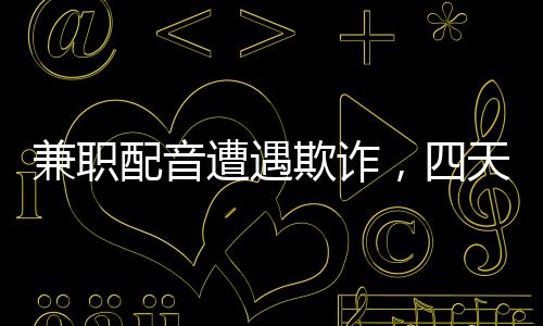 兼職配音遭遇欺詐，四天內損失六十六萬