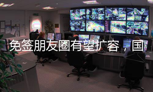 免簽朋友圈有望擴容，國際旅行便利化的新動向