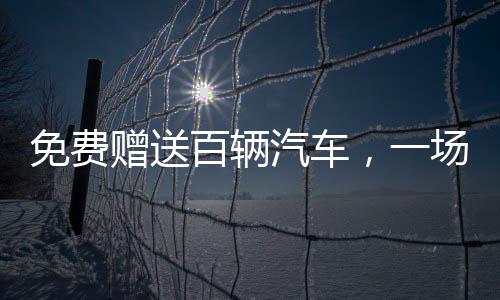 免費贈送百輛汽車，一場盛大的公益活動