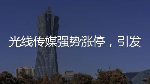 光線傳媒強(qiáng)勢漲停，引發(fā)市場熱議