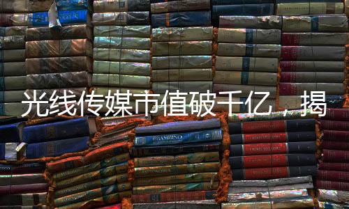 光線傳媒市值破千億，揭秘行業(yè)巨頭崛起之路