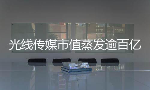 光線傳媒市值蒸發(fā)逾百億元，行業(yè)深度解析與未來展望