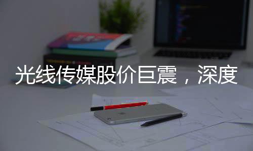 光線傳媒股價巨震，深度解析市場波動背后的原因