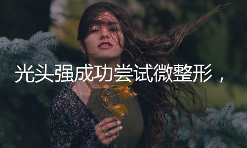 光頭強(qiáng)成功嘗試微整形，嶄新形象展示大眾視野