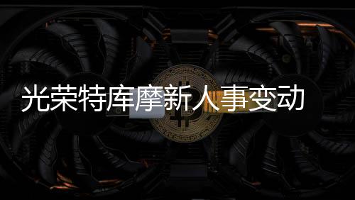 光榮特庫(kù)摩新人事變動(dòng) 成立新金融管理分公司