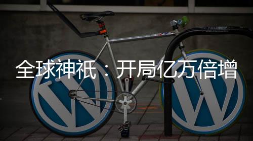 全球神祇：開局億萬倍增幅，成為聊天群群主