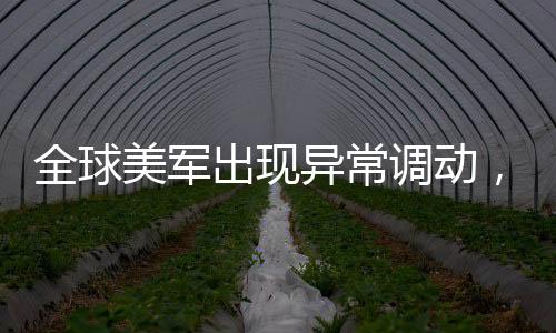 全球美軍出現(xiàn)異常調(diào)動，針對伊朗的行動還是其他因素？