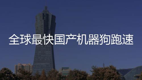 全球最快國(guó)產(chǎn)機(jī)器狗跑速突破，達(dá)到驚人的10米每秒
