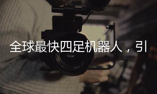 全球最快四足機(jī)器人，引領(lǐng)未來科技的革新里程碑