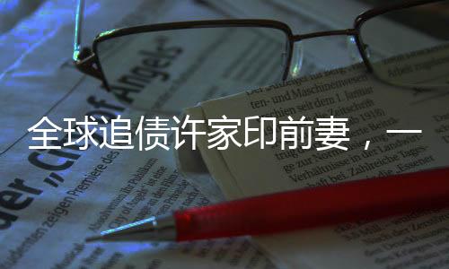 全球追債許家印前妻，一場(chǎng)錯(cuò)綜復(fù)雜的財(cái)富糾紛