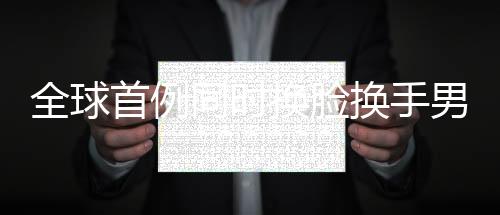 全球首例同時換臉換手男子結(jié)婚，奇跡般的重生與愛情的力量