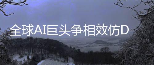 全球AI巨頭爭相效仿DeepSeek作業(yè)，引領新一輪技術革命浪潮
