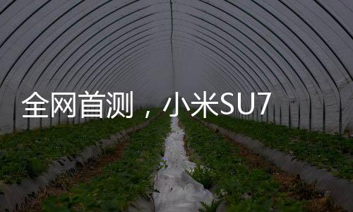 全網(wǎng)首測(cè)，小米SU7 Ultra智能手機(jī)評(píng)測(cè)