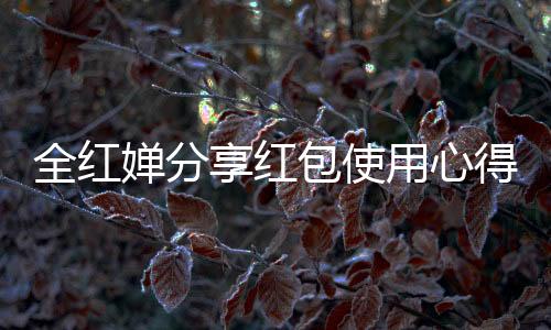 全紅嬋分享紅包使用心得，隨心而花，享受當(dāng)下