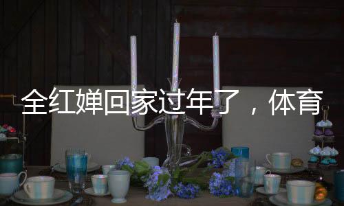 全紅嬋回家過年了，體育明星的家鄉(xiāng)情懷與新年新期待