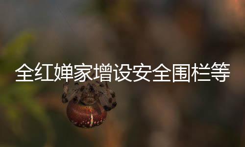 全紅嬋家增設(shè)安全圍欄等設(shè)備，安全防護(hù)升級，展現(xiàn)體育明星家庭的堅(jiān)定決心