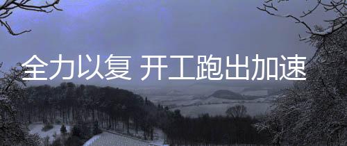 全力以復(fù) 開工跑出加速度