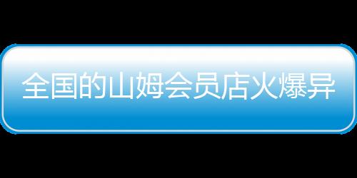 全國的山姆會員店火爆異常，一度出現(xiàn)人山人海的現(xiàn)象